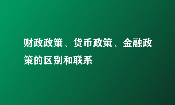 财政政策、货币政策、金融政策的区别和联系