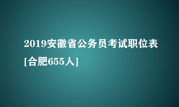 2019安徽省公务员考试职位表[合肥655人]