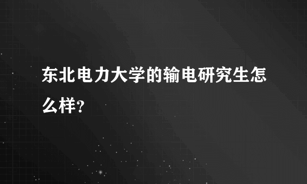 东北电力大学的输电研究生怎么样？