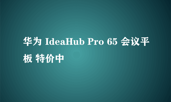 华为 IdeaHub Pro 65 会议平板 特价中