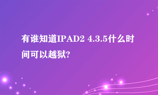 有谁知道IPAD2 4.3.5什么时间可以越狱?