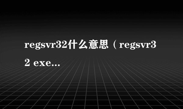 regsvr32什么意思（regsvr32 exe是什么）