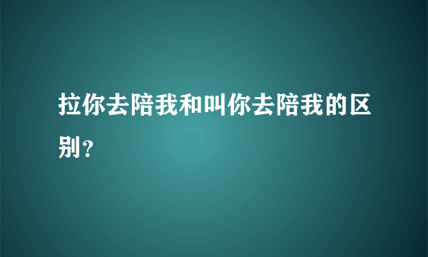 拉你去陪我和叫你去陪我的区别？