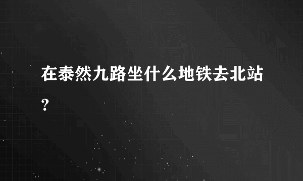 在泰然九路坐什么地铁去北站？