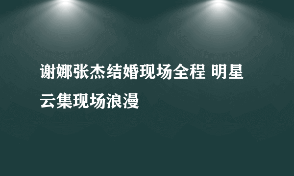 谢娜张杰结婚现场全程 明星云集现场浪漫