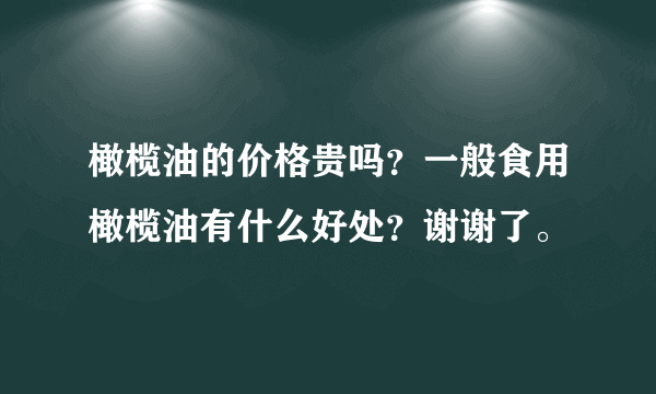 橄榄油的价格贵吗？一般食用橄榄油有什么好处？谢谢了。