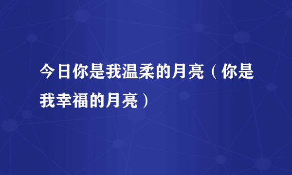 今日你是我温柔的月亮（你是我幸福的月亮）