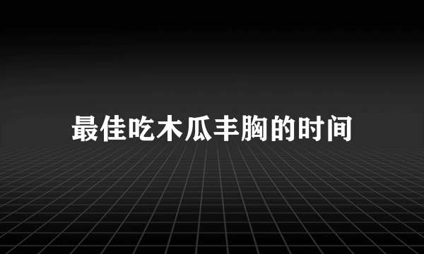 最佳吃木瓜丰胸的时间