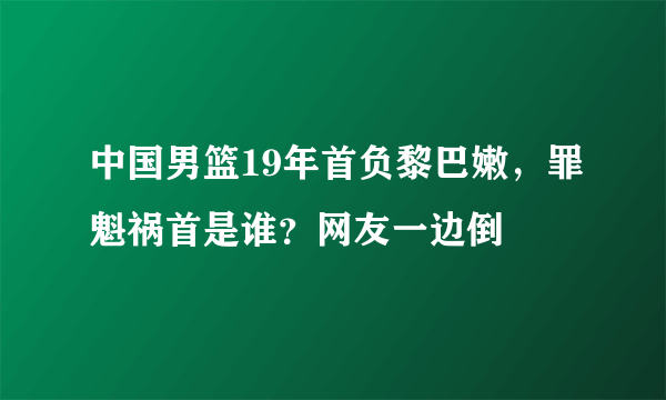 中国男篮19年首负黎巴嫩，罪魁祸首是谁？网友一边倒