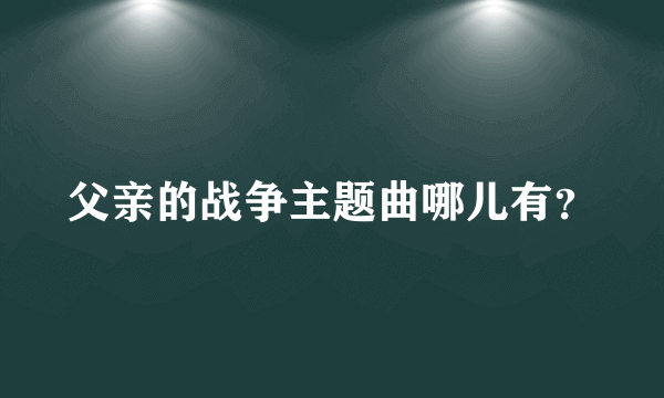 父亲的战争主题曲哪儿有？