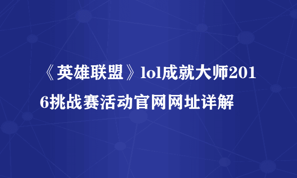 《英雄联盟》lol成就大师2016挑战赛活动官网网址详解