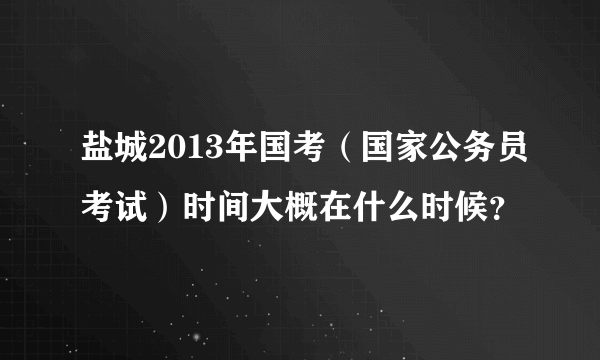 盐城2013年国考（国家公务员考试）时间大概在什么时候？