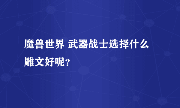 魔兽世界 武器战士选择什么雕文好呢？