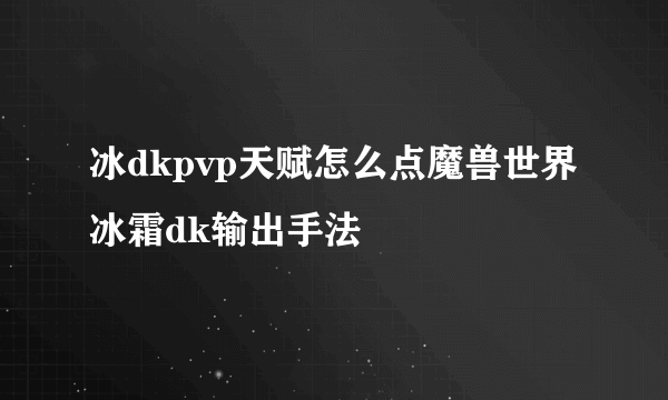 冰dkpvp天赋怎么点魔兽世界冰霜dk输出手法