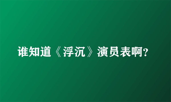 谁知道《浮沉》演员表啊？