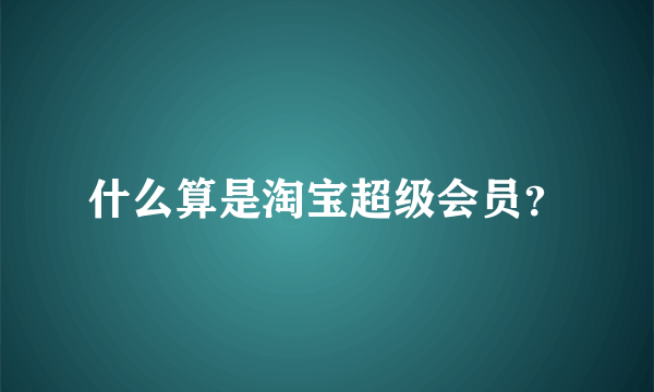 什么算是淘宝超级会员？