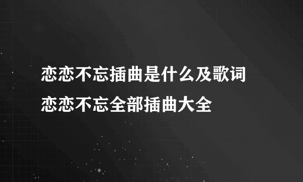 恋恋不忘插曲是什么及歌词 恋恋不忘全部插曲大全