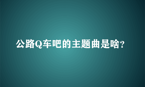 公路Q车吧的主题曲是啥？