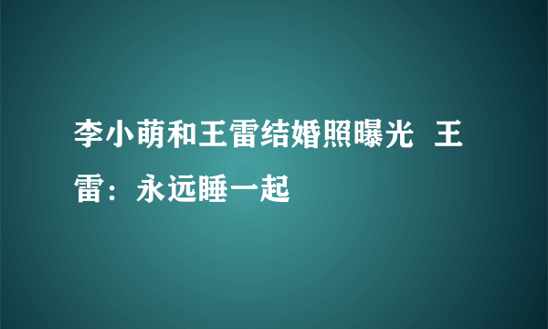 李小萌和王雷结婚照曝光  王雷：永远睡一起