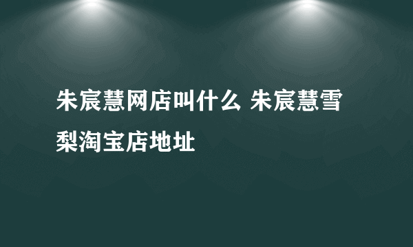 朱宸慧网店叫什么 朱宸慧雪梨淘宝店地址