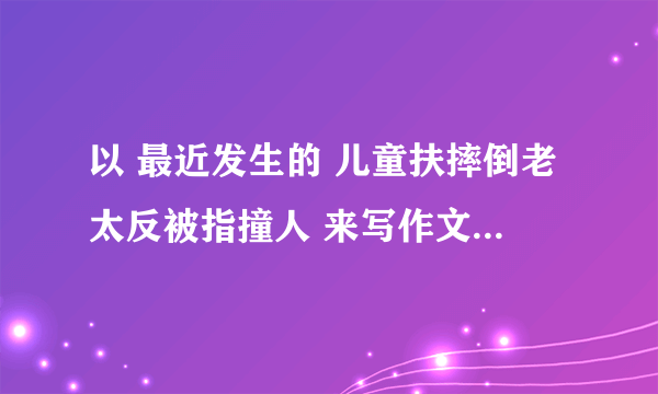 以 最近发生的 儿童扶摔倒老太反被指撞人 来写作文，该怎么写！话题？