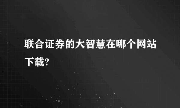 联合证券的大智慧在哪个网站下载?