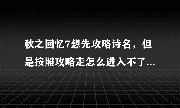 秋之回忆7想先攻略诗名，但是按照攻略走怎么进入不了诗名篇？