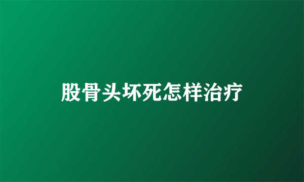 股骨头坏死怎样治疗