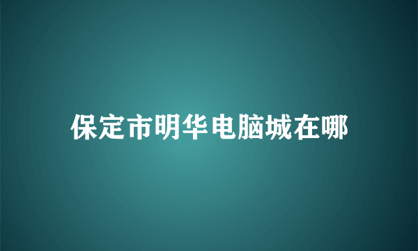 保定市明华电脑城在哪