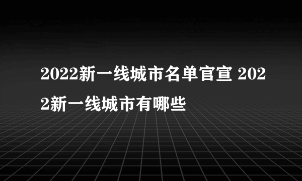 2022新一线城市名单官宣 2022新一线城市有哪些