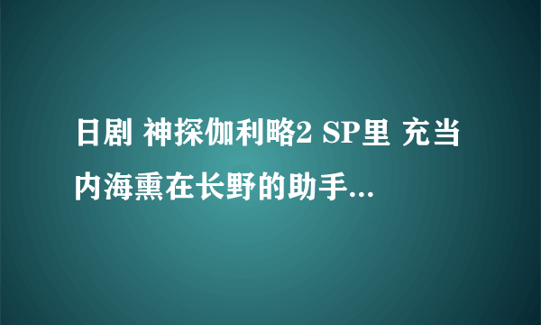 日剧 神探伽利略2 SP里 充当内海熏在长野的助手的男演员是谁？