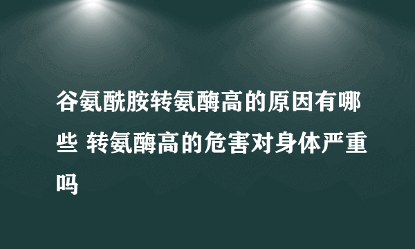 谷氨酰胺转氨酶高的原因有哪些 转氨酶高的危害对身体严重吗