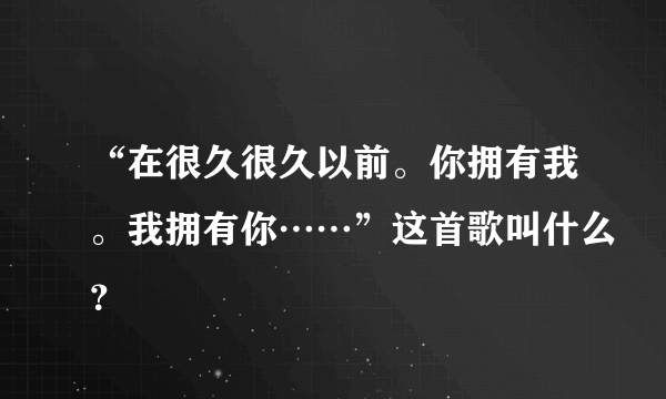 “在很久很久以前。你拥有我。我拥有你……”这首歌叫什么？