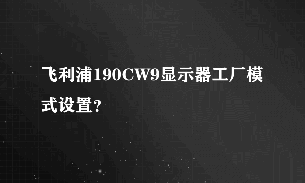 飞利浦190CW9显示器工厂模式设置？