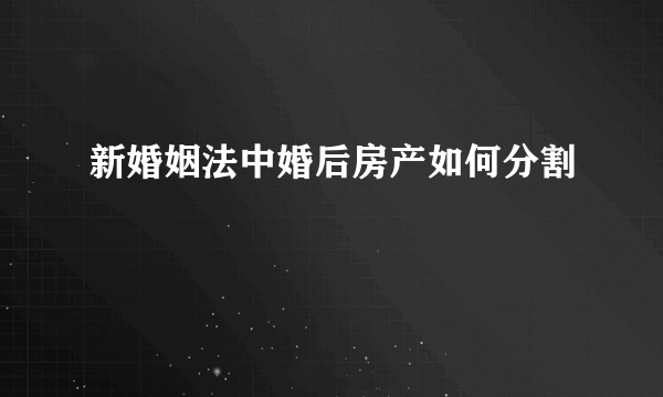 新婚姻法中婚后房产如何分割