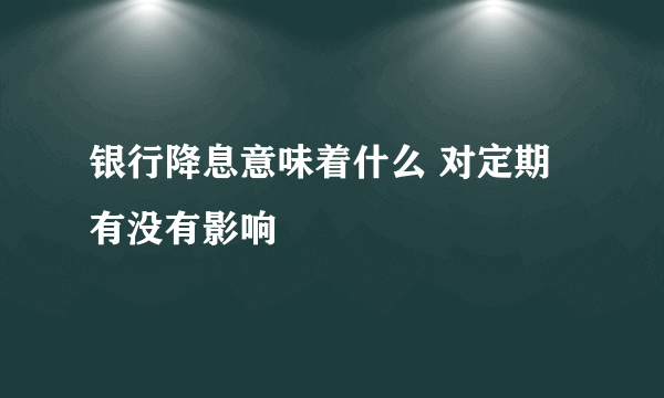 银行降息意味着什么 对定期有没有影响