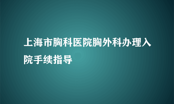 上海市胸科医院胸外科办理入院手续指导