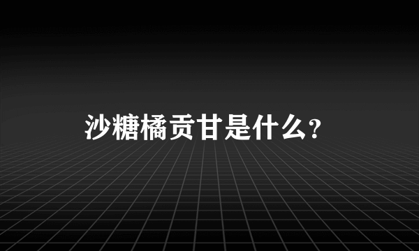 沙糖橘贡甘是什么？