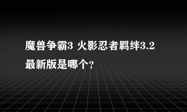 魔兽争霸3 火影忍者羁绊3.2最新版是哪个？