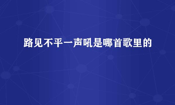 路见不平一声吼是哪首歌里的