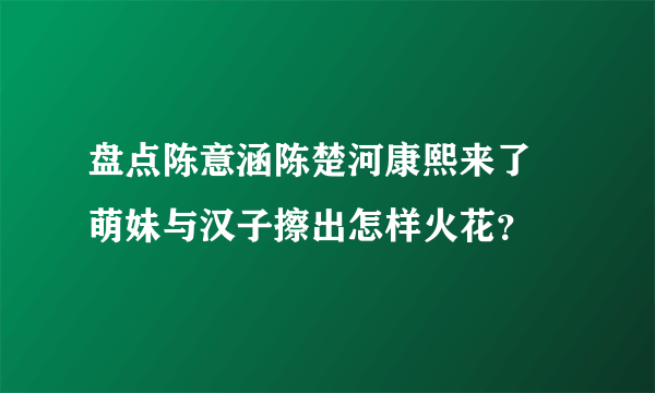 盘点陈意涵陈楚河康熙来了 萌妹与汉子擦出怎样火花？