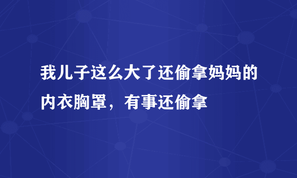 我儿子这么大了还偷拿妈妈的内衣胸罩，有事还偷拿