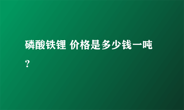 磷酸铁锂 价格是多少钱一吨？