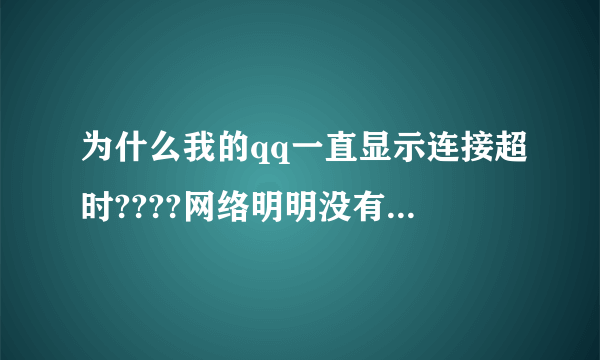 为什么我的qq一直显示连接超时????网络明明没有问题啊???