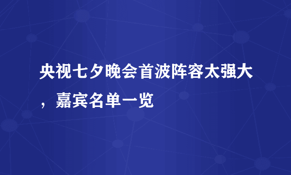 央视七夕晚会首波阵容太强大，嘉宾名单一览