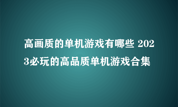 高画质的单机游戏有哪些 2023必玩的高品质单机游戏合集