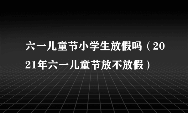 六一儿童节小学生放假吗（2021年六一儿童节放不放假）