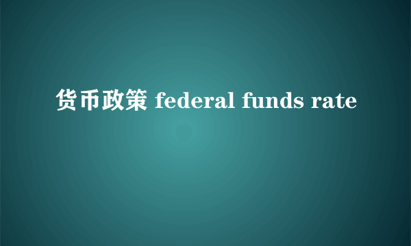 货币政策 federal funds rate