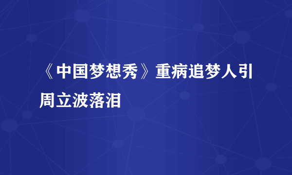 《中国梦想秀》重病追梦人引周立波落泪