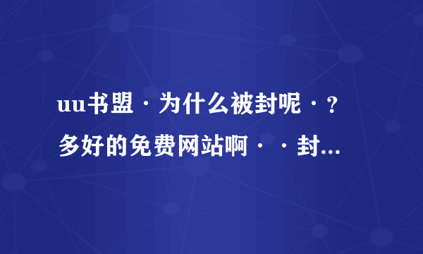 uu书盟·为什么被封呢·？ 多好的免费网站啊··封他或黑他的真缺德